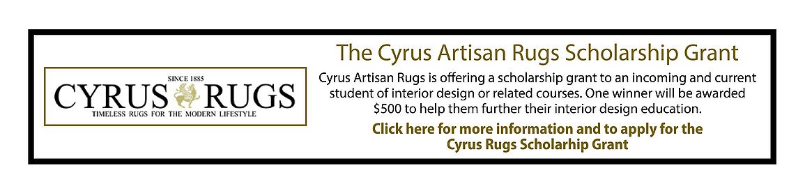 Cyrus Rugs, the Cyrus Artisan Rugs Scholarship Grant, Cyrus Artisan Rugs is offering a scholarship grant to an incoming and current student of interior design or related courses.  One winner will be awarded $500 to help them further their interior design education.  click here for more information and to apply for the Cyrus Rugs Scholarship Grant