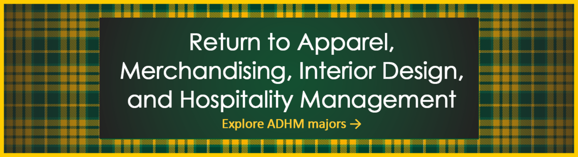 Return to apparel, Merchandising, interior Design, and Hospitality Management.  Click to explore majors.