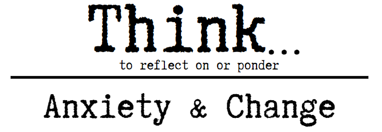 Think...Anxiety& Change
