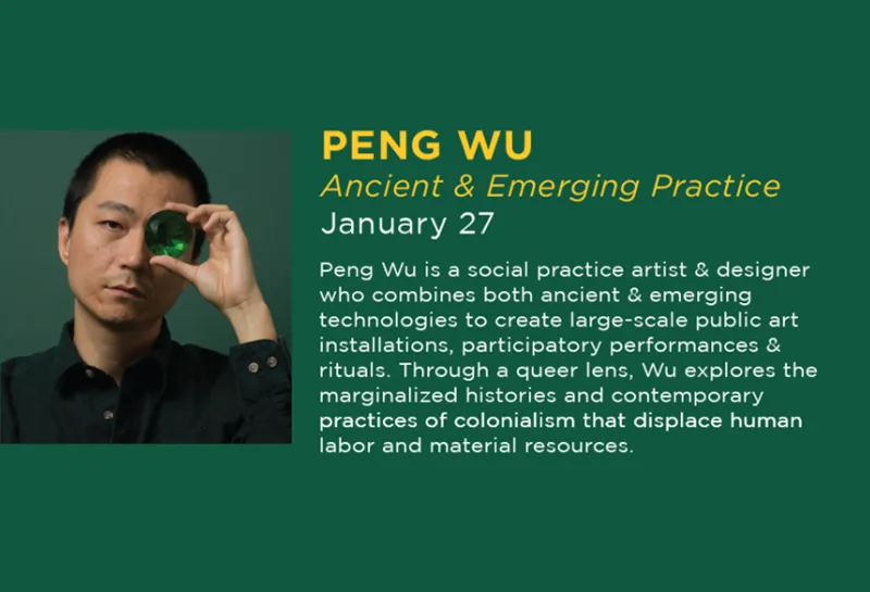 On January 27, 2026 there will be an exhibition lecture by Peng Wu. Peng Wu is a social practice artist & designer who combines both ancient & emerging technologies to create large-scale public art installations, participatory performances & rituals. Through a queer lens, Wu explores the marginalized histories and contemporary practices of colonialism that displace human labor and material resources.